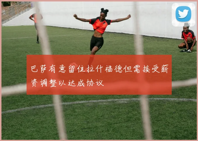 巴萨有意留住拉什福德但需接受薪资调整以达成协议