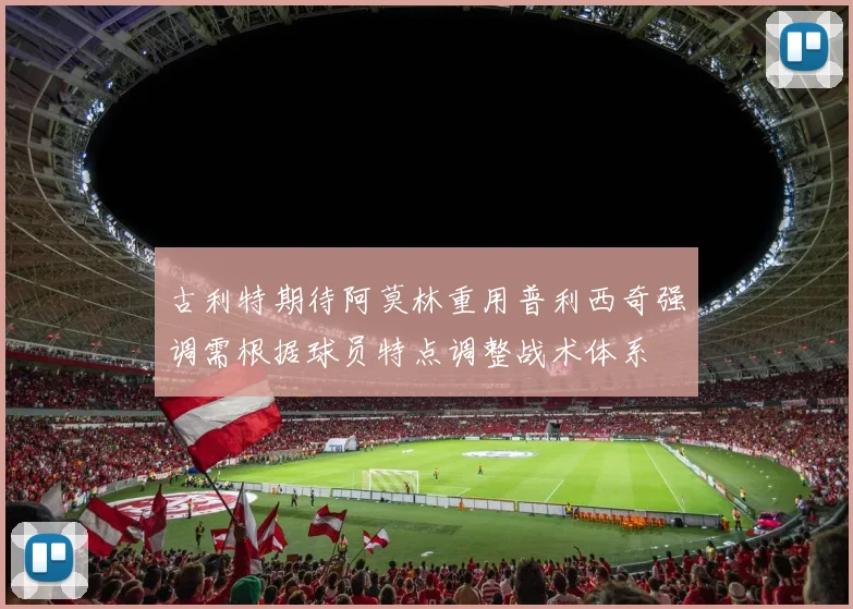 古利特期待阿莫林重用普利西奇强调需根据球员特点调整战术体系