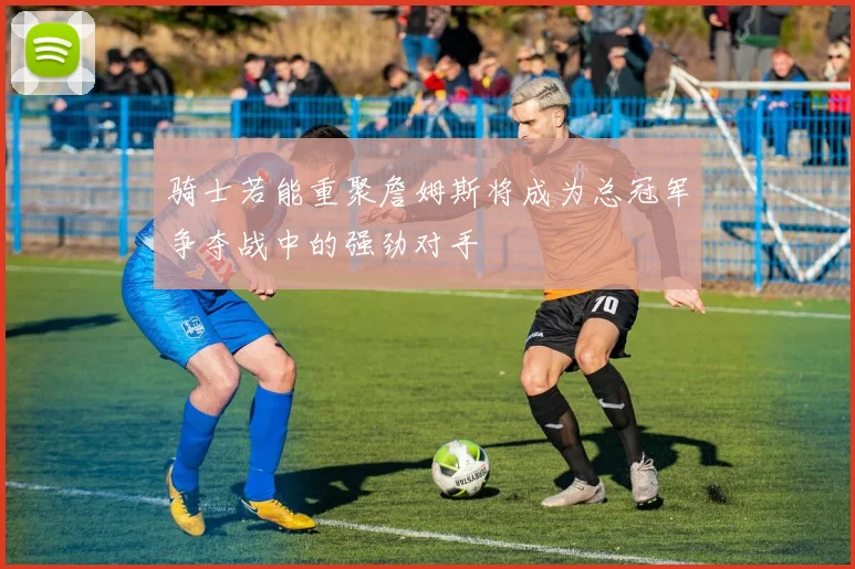 骑士若能重聚詹姆斯将成为总冠军争夺战中的强劲对手
