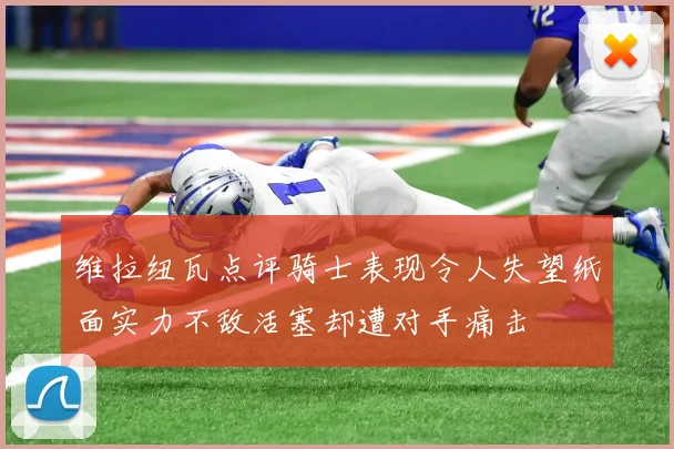 维拉纽瓦点评骑士表现令人失望纸面实力不敌活塞却遭对手痛击