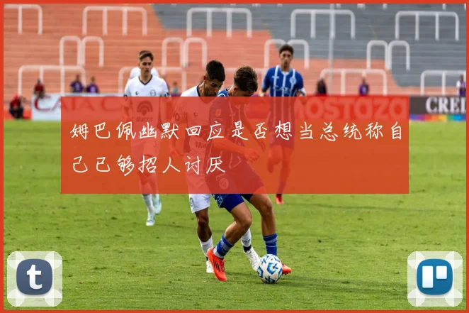 姆巴佩幽默回应是否想当总统称自己已够招人讨厌