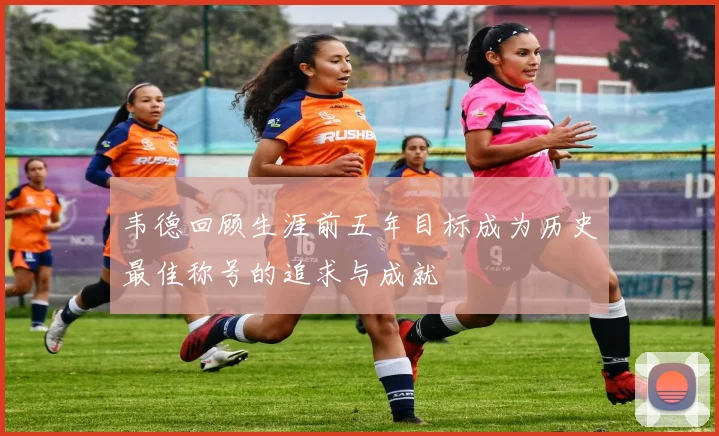 韦德回顾生涯前五年目标成为历史最佳称号的追求与成就