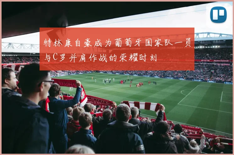特林康自豪成为葡萄牙国家队一员与C罗并肩作战的荣耀时刻