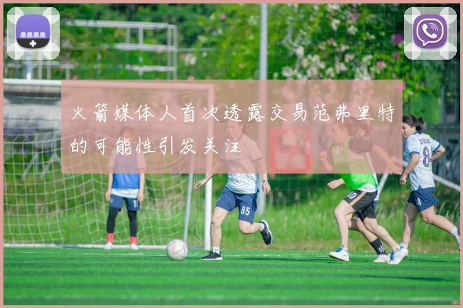 火箭媒体人首次透露交易范弗里特的可能性引发关注