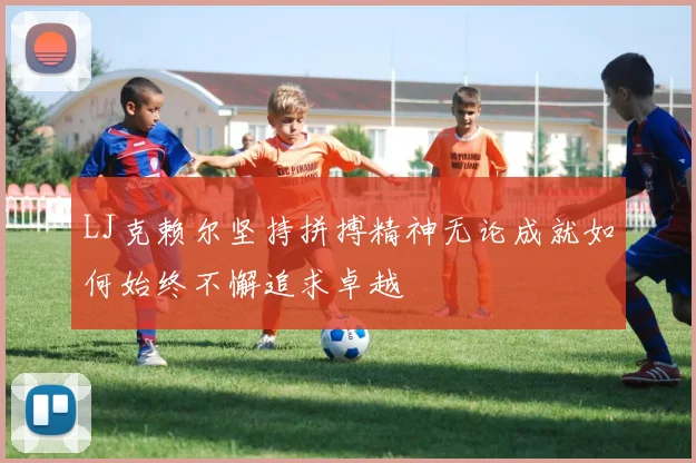 LJ克赖尔坚持拼搏精神无论成就如何始终不懈追求卓越