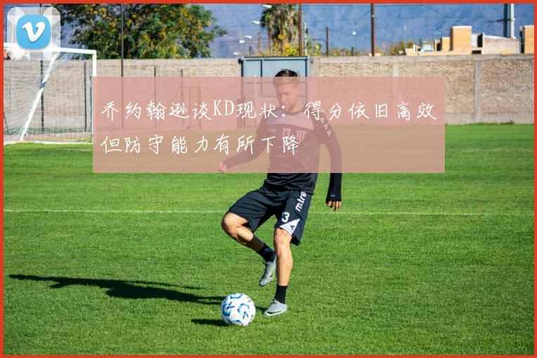 乔约翰逊谈KD现状：得分依旧高效但防守能力有所下降