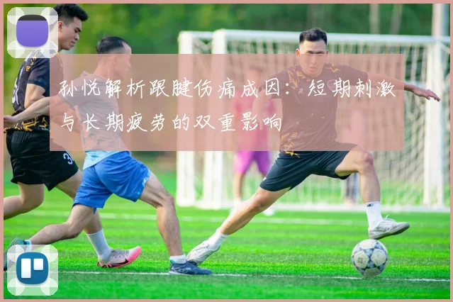 孙悦解析跟腱伤痛成因：短期刺激与长期疲劳的双重影响