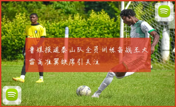 鲁媒报道泰山队全员训练备战王大雷高准翼缺席引关注