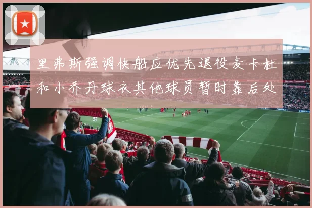 里弗斯强调快船应优先退役麦卡杜和小乔丹球衣其他球员暂时靠后处理
