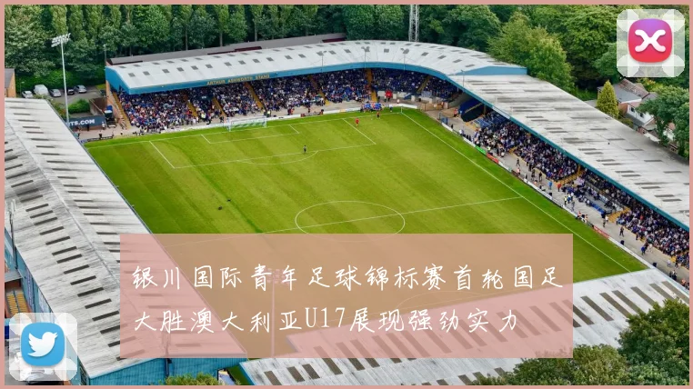 银川国际青年足球锦标赛首轮国足大胜澳大利亚U17展现强劲实力