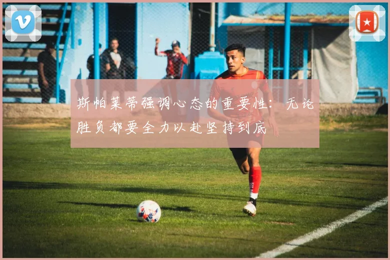 斯帕莱蒂强调心态的重要性：无论胜负都要全力以赴坚持到底