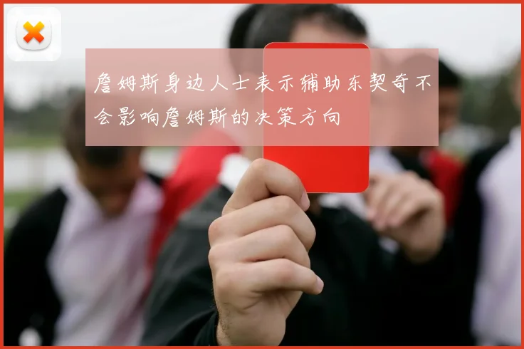 詹姆斯身边人士表示辅助东契奇不会影响詹姆斯的决策方向