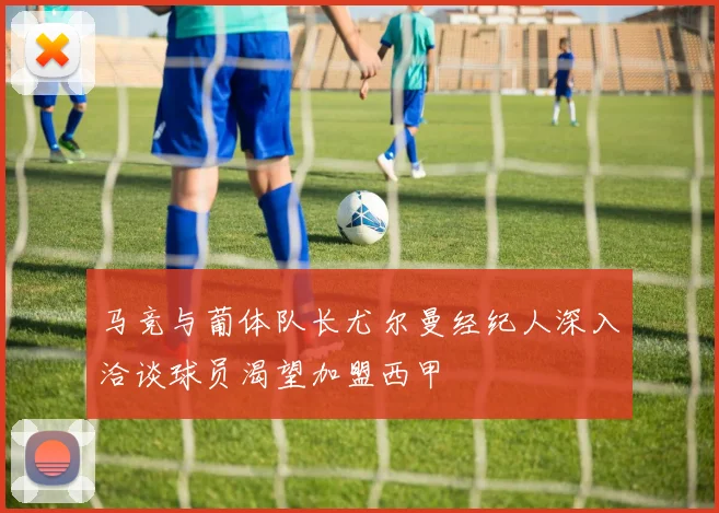 马竞与葡体队长尤尔曼经纪人深入洽谈球员渴望加盟西甲