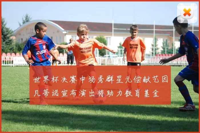世界杯决赛中场秀群星无偿献艺因凡蒂诺宣布演出将助力教育基金