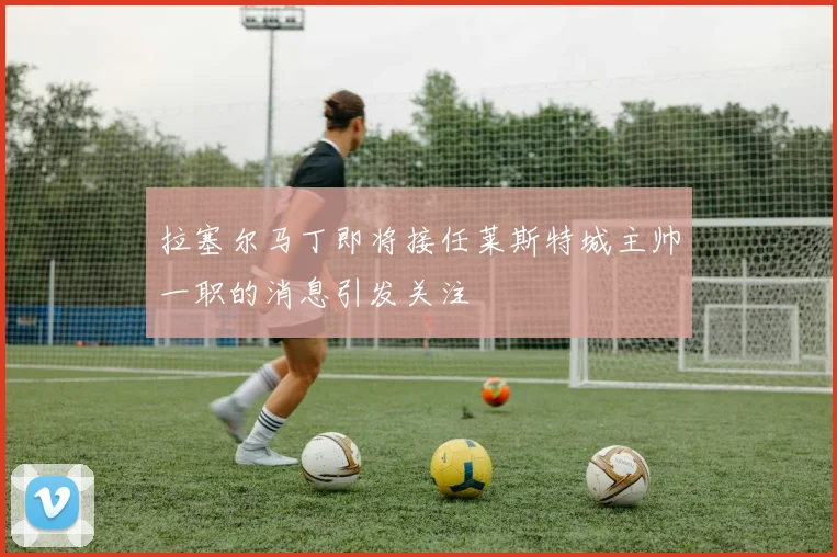 拉塞尔马丁即将接任莱斯特城主帅一职的消息引发关注