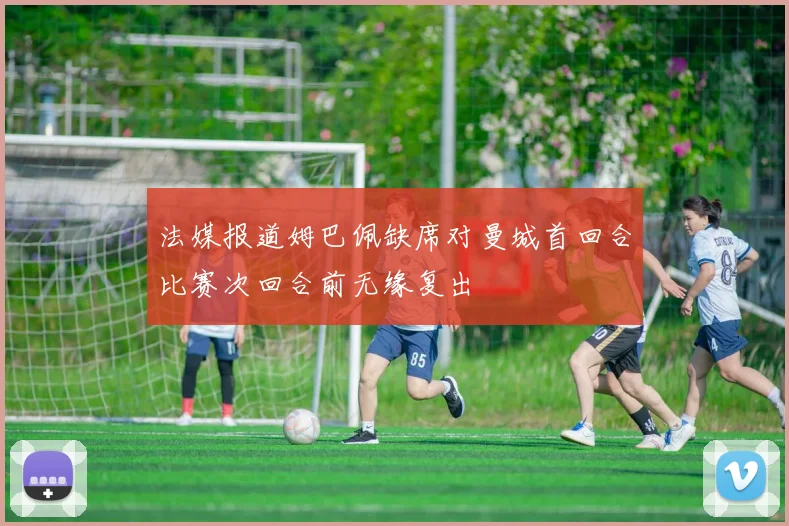 法媒报道姆巴佩缺席对曼城首回合比赛次回合前无缘复出