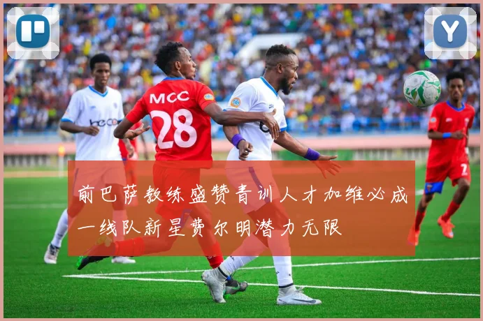 前巴萨教练盛赞青训人才加维必成一线队新星费尔明潜力无限