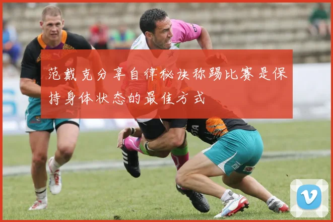 范戴克分享自律秘诀称踢比赛是保持身体状态的最佳方式
