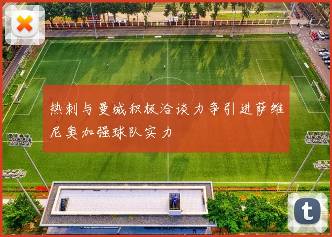 热刺与曼城积极洽谈力争引进萨维尼奥加强球队实力
