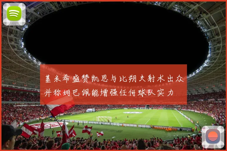 基米希盛赞凯恩与比朔夫射术出众并称姆巴佩能增强任何球队实力