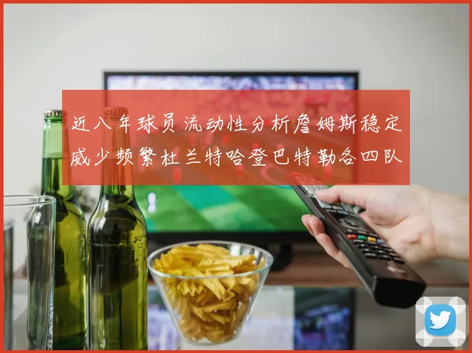 近八年球员流动性分析詹姆斯稳定威少频繁杜兰特哈登巴特勒各四队