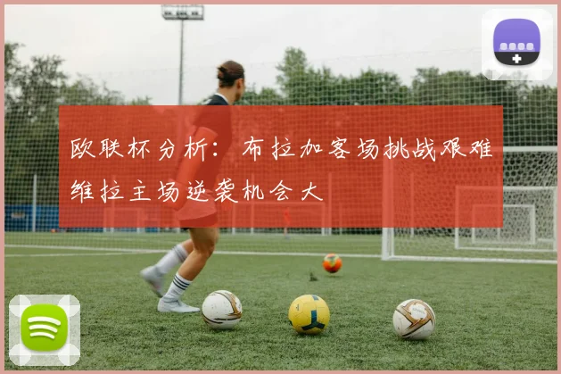 欧联杯分析：布拉加客场挑战艰难维拉主场逆袭机会大