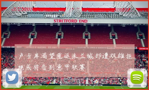 卢卡库渴望重返米兰城却遭双雄拒绝或将告别意甲联赛