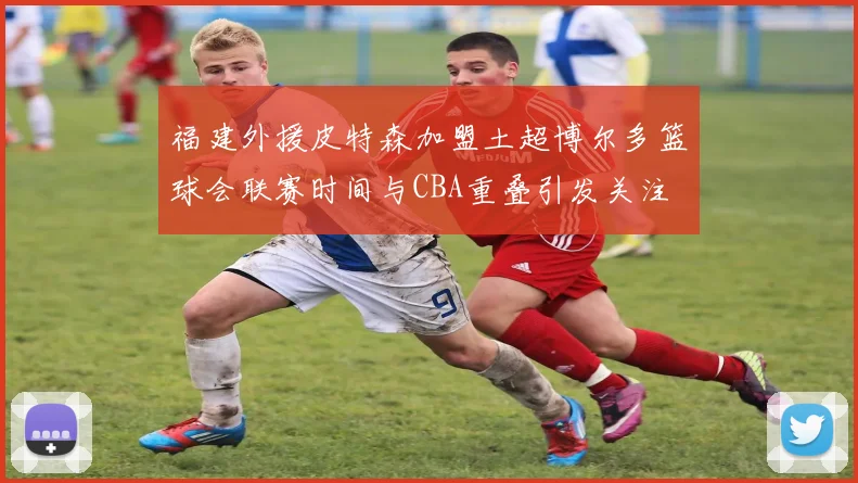 福建外援皮特森加盟土超博尔多篮球会联赛时间与CBA重叠引发关注