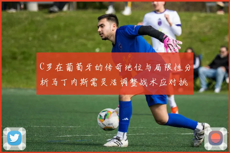 C罗在葡萄牙的传奇地位与局限性分析马丁内斯需灵活调整战术应对挑战