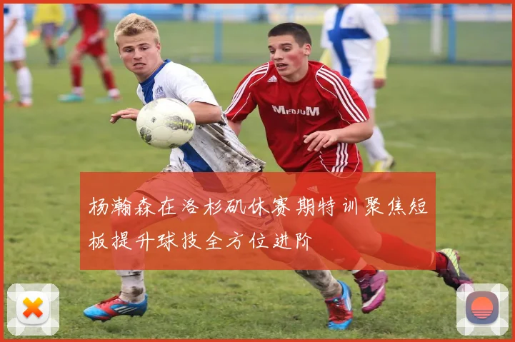 杨瀚森在洛杉矶休赛期特训聚焦短板提升球技全方位进阶
