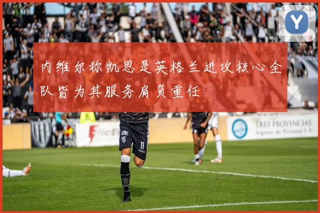 内维尔称凯恩是英格兰进攻核心全队皆为其服务肩负重任