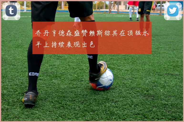 乔丹亨德森盛赞赖斯称其在顶级水平上持续表现出色
