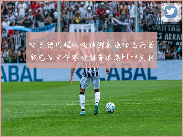 哈兰德闪耀双响助挪威逆转巴西晋级巴洛贡停赛特朗普感谢FIFA支持