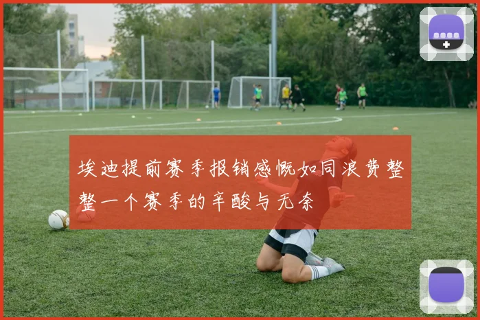 埃迪提前赛季报销感慨如同浪费整整一个赛季的辛酸与无奈