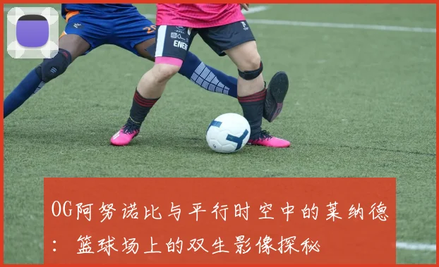 OG阿努诺比与平行时空中的莱纳德：篮球场上的双生影像探秘