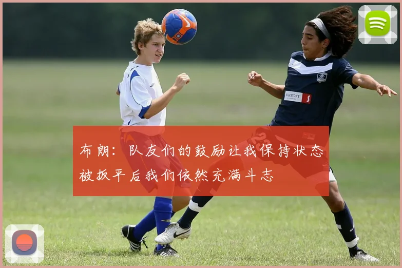 布朗：队友们的鼓励让我保持状态被扳平后我们依然充满斗志