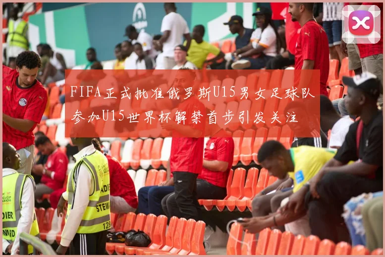 FIFA正式批准俄罗斯U15男女足球队参加U15世界杯解禁首步引发关注