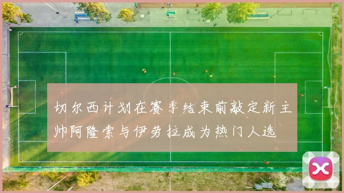 切尔西计划在赛季结束前敲定新主帅阿隆索与伊劳拉成为热门人选